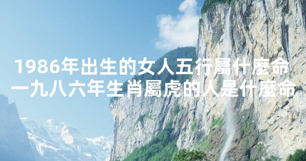 1986年出生的女人五行屬什麼命 一九八六年生肖屬虎的人是什麼命